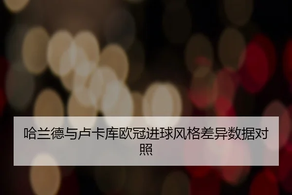哈兰德与卢卡库欧冠进球风格差异数据对照